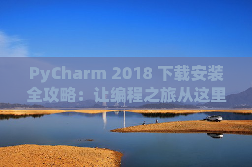 PyCharm 2018 下载安装全攻略：让编程之旅从这里开始